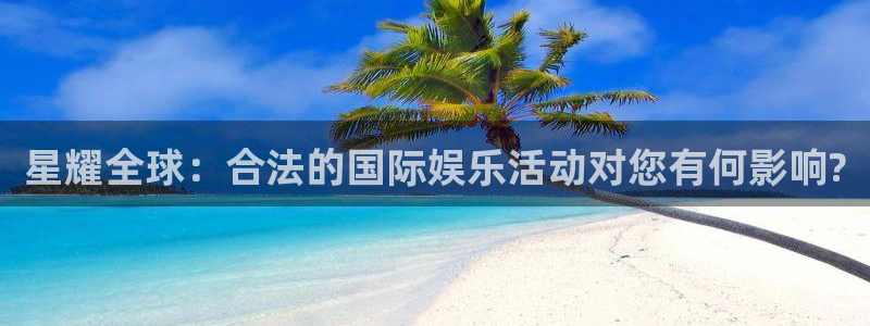 极悦娱乐注册网站app：星耀全球：合法的国际娱乐活动对您有何影响?