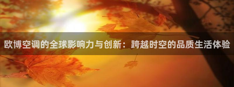 极悦娱乐ccm麻将胡了：欧博空调的全球影响力与创新：跨越时空的品质生活体验