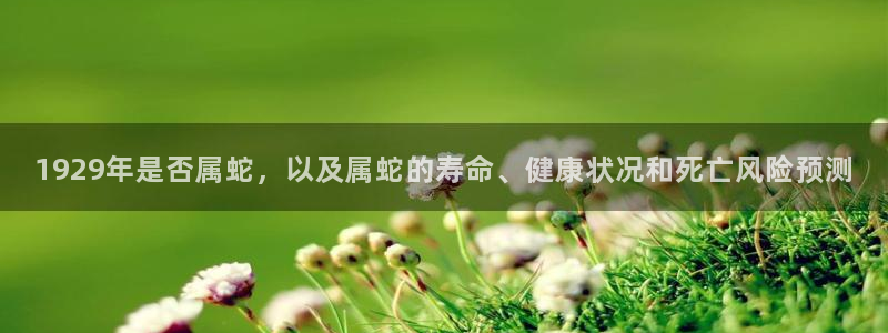 极悦娱乐官网版：1929年是否属蛇，以及属蛇的寿命、健康状况和死亡风险预测