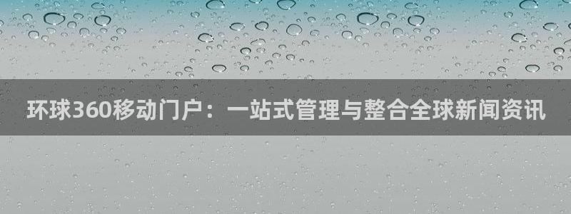德国极悦娱乐集团：环球360移动门户：一站式管理与整合全球新闻资讯