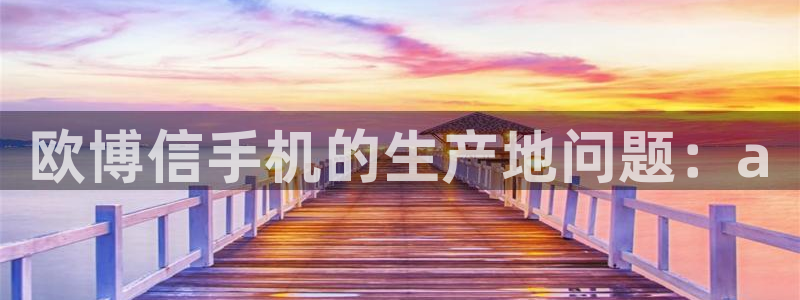 极悦娱乐网页版登：欧博信手机的生产地问题：a