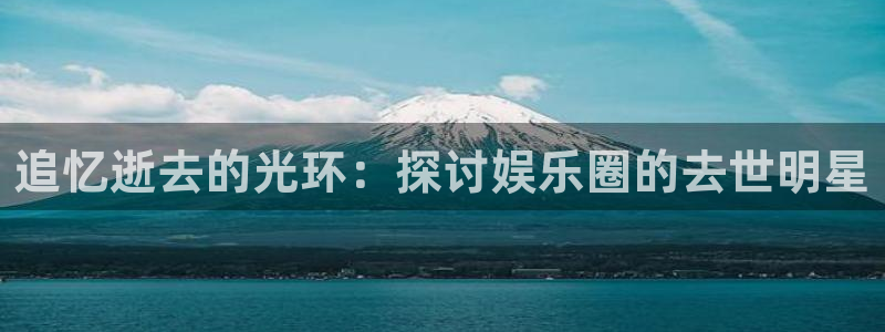 南宫极悦娱乐官网下载链接：追忆逝去的光环：探讨娱乐圈的去世明星