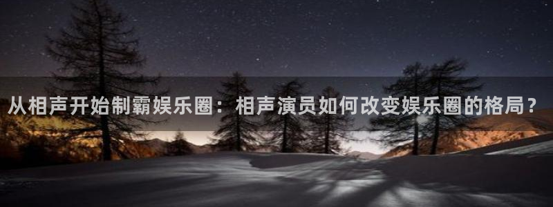 极悦娱乐注册网站app：从相声开始制霸娱乐圈：相声演员如何改变娱乐圈的格局？