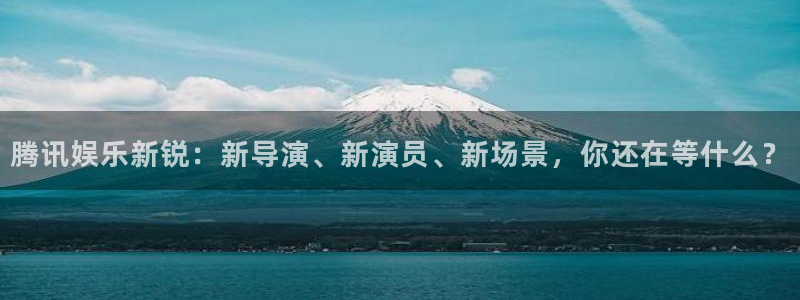 极悦娱乐app新版上线体验.游戏更新入口.中国：腾讯娱乐新锐：新导演、新演员、新场景，你还在等什么？