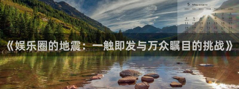 极悦娱乐2登录地址：《娱乐圈的地震：一触即发与万众瞩目的挑战》