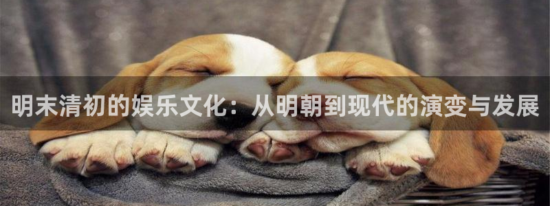 极悦娱乐app注册地址：明末清初的娱乐文化：从明朝到现代的演变与发展