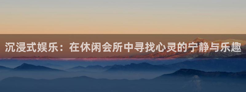 极悦娱乐体育官网注册：沉浸式娱乐：在休闲会所中寻找心灵的宁静与乐趣