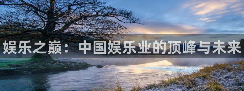 极悦娱乐官方网站：娱乐之巅：中国娱乐业的顶峰与未来
