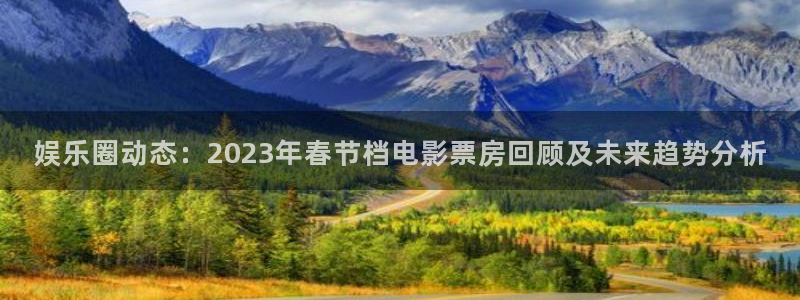 南宫极悦娱乐官网下载链接：娱乐圈动态：2023年春节档电影票房回顾及未来趋势分析