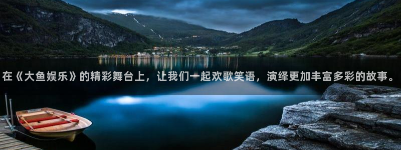 极悦娱乐下载：在《大鱼娱乐》的精彩舞台上，让我们一起欢歌笑语，演绎更加丰富多彩的