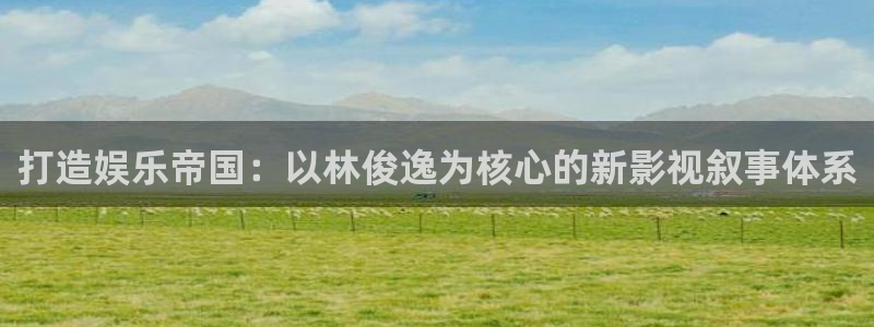 极悦娱乐注册网站：打造娱乐帝国：以林俊逸为核心的新影视叙事体系