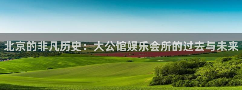 极悦娱乐主管：北京的非凡历史：大公馆娱乐会所的过去与未来