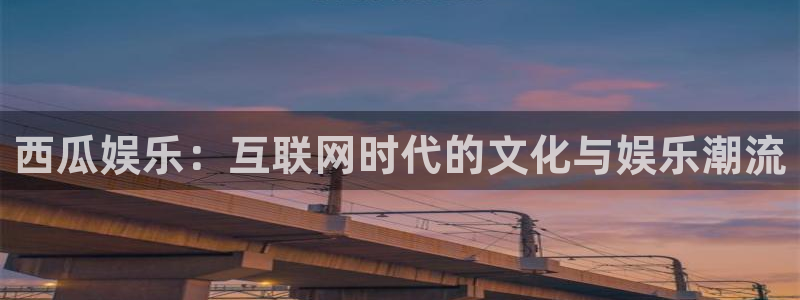 极悦娱乐平台：西瓜娱乐：互联网时代的文化与娱乐潮流