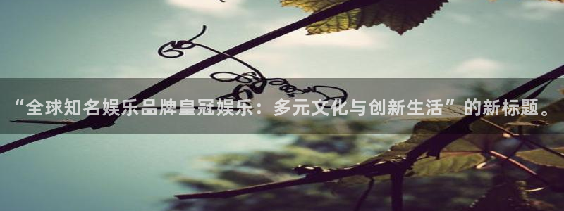极悦娱乐现在优惠多少：“全球知名娱乐品牌皇冠娱乐：多元文化与创新生活”的新标题。