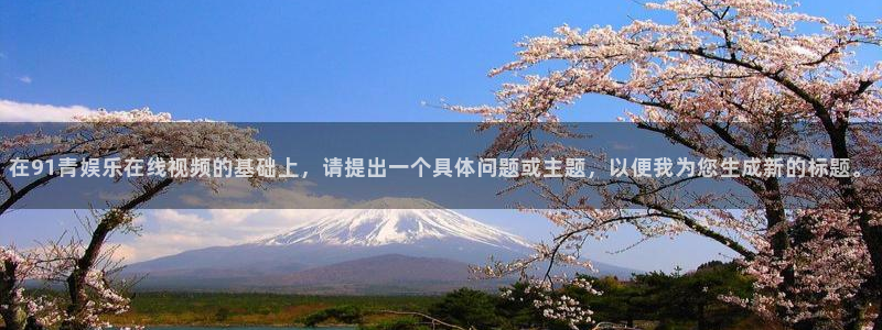 极悦娱乐账号注册：在91青娱乐在线视频的基础上，请提出一个具体问题或主题，以便我
