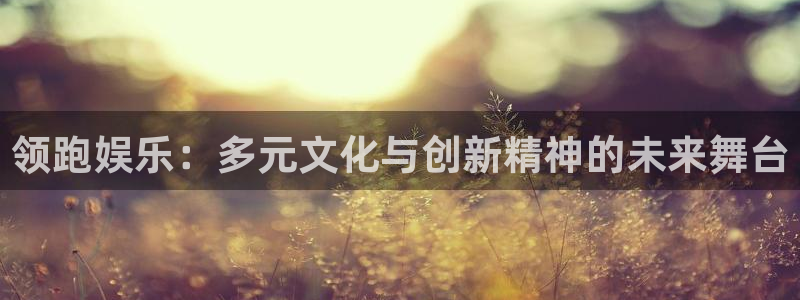 极悦娱乐体育注册平台：领跑娱乐：多元文化与创新精神的未来舞台