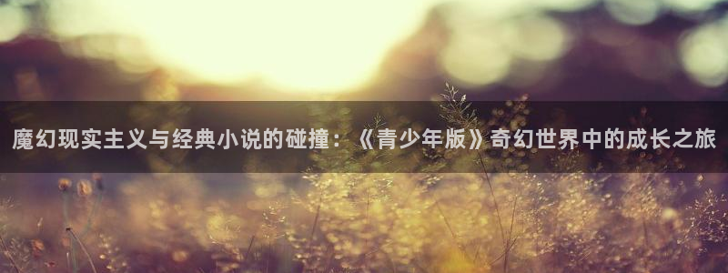 极悦娱乐体育凯捷平台代理：魔幻现实主义与经典小说的碰撞：《青少年版》奇幻世界中的