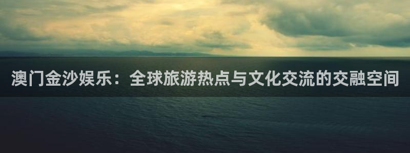 极悦娱乐app注册地址：澳门金沙娱乐：全球旅游热点与文化交流的交融空间