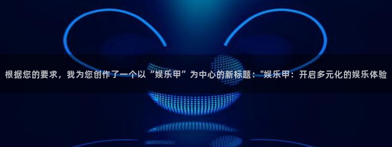 极悦娱乐体育app下载：根据您的要求，我为您创作了一个以“娱乐甲”为中心的新标题
