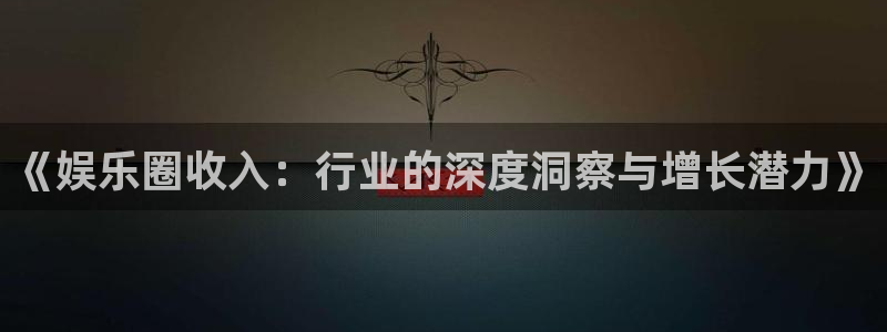 极悦娱乐.ccm苹果版：《娱乐圈收入：行业的深度洞察与增长潜力》