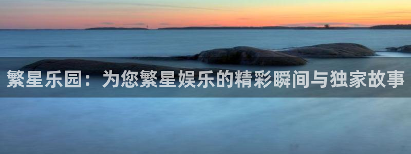 极悦娱乐.ccm官网版：繁星乐园：为您繁星娱乐的精彩瞬间与独家故事